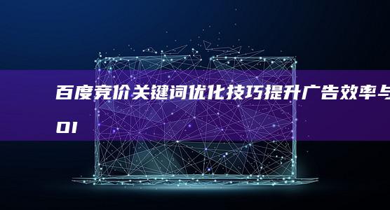 百度竞价关键词优化技巧：提升广告效率与ROI的策略