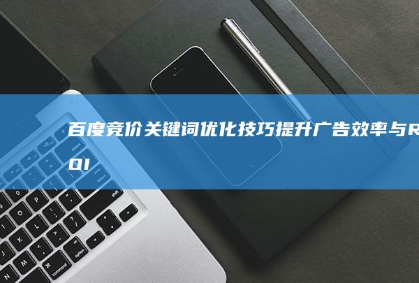 百度竞价关键词优化技巧：提升广告效率与ROI的策略